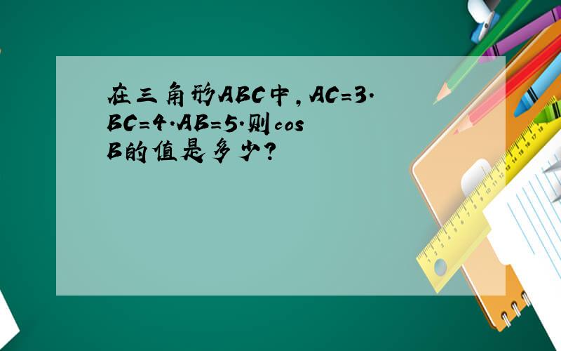 在三角形ABC中,AC=3.BC=4.AB=5.则cosB的值是多少?