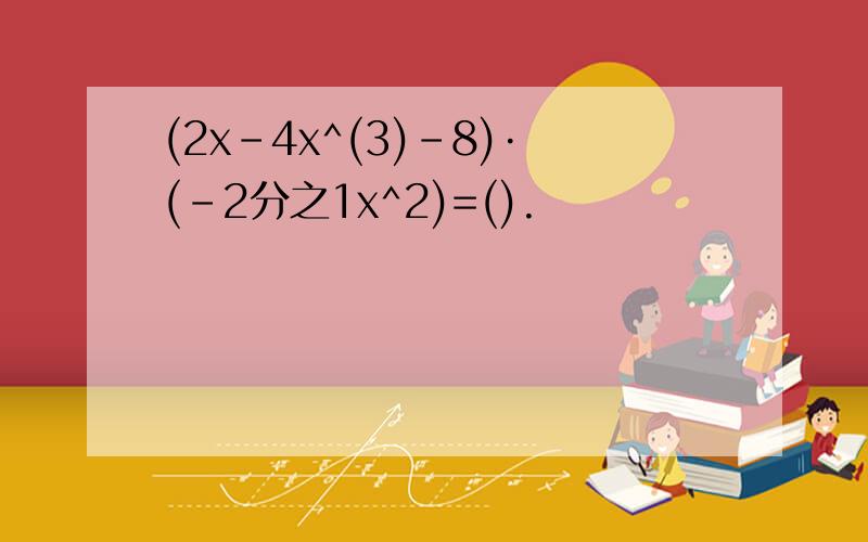 (2x-4x^(3)-8)·(-2分之1x^2)=().