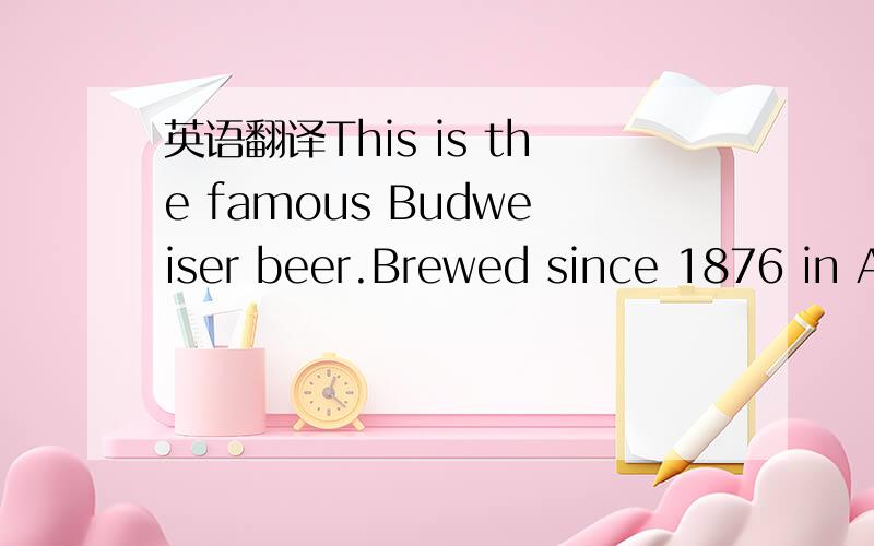 英语翻译This is the famous Budweiser beer.Brewed since 1876 in A