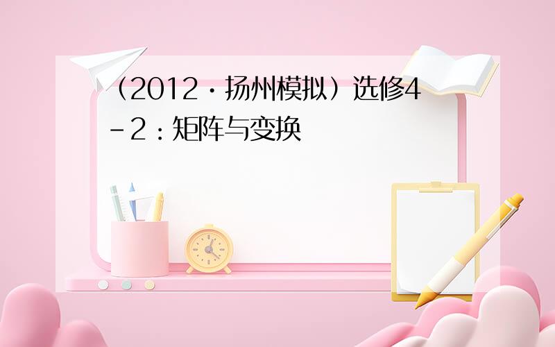 （2012•扬州模拟）选修4-2：矩阵与变换