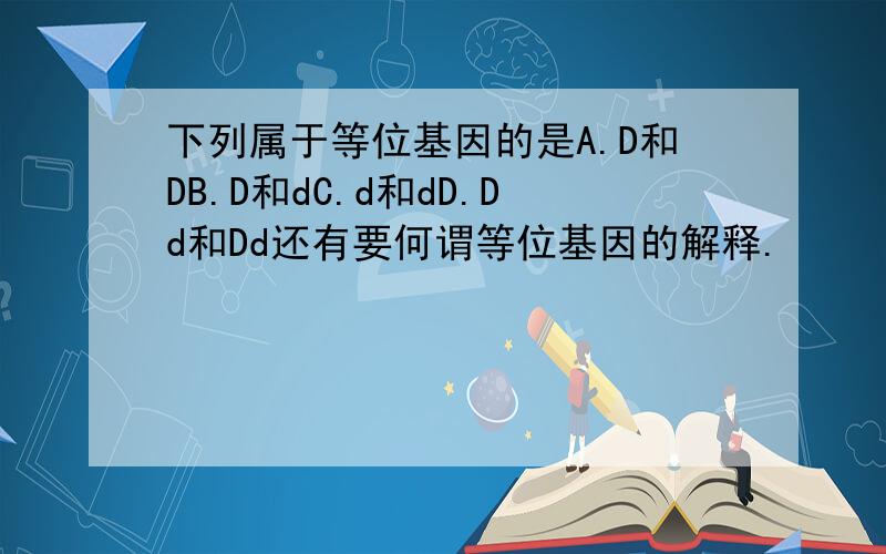 下列属于等位基因的是A.D和DB.D和dC.d和dD.Dd和Dd还有要何谓等位基因的解释.