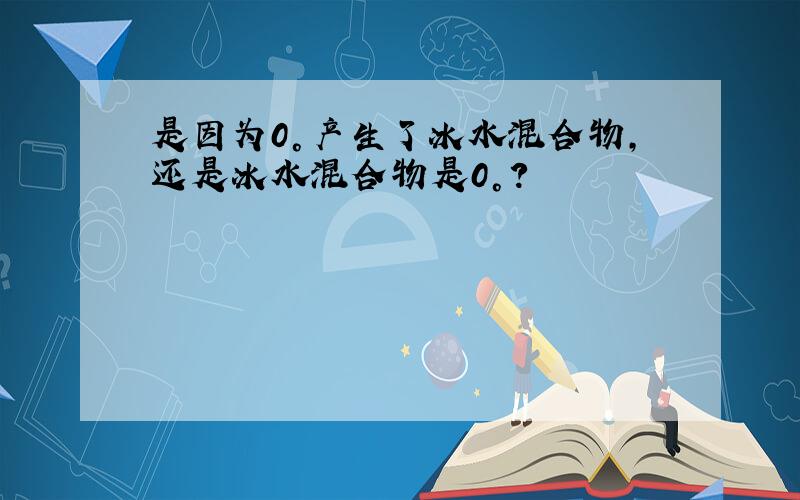 是因为0°产生了冰水混合物,还是冰水混合物是0°?