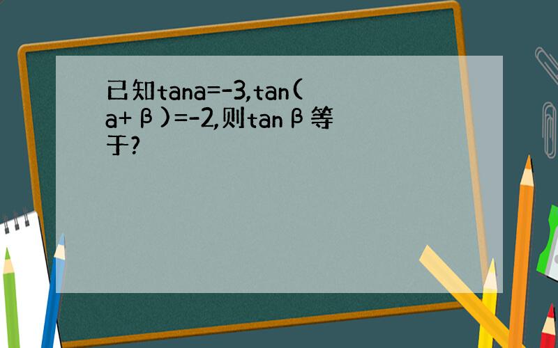 已知tana=-3,tan(a+β)=-2,则tanβ等于?