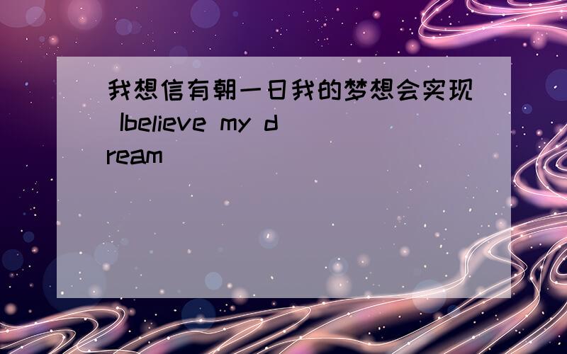 我想信有朝一日我的梦想会实现 Ibelieve my dream_________________one day.