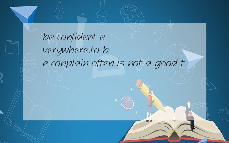 be confident everywhere.to be conplain often is not a good t