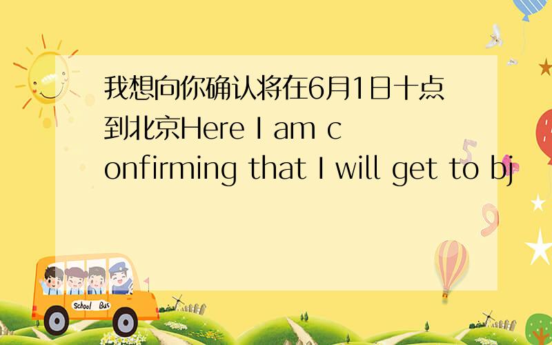 我想向你确认将在6月1日十点到北京Here I am confirming that I will get to bj