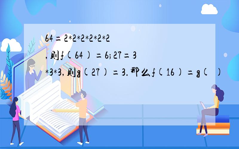 64=2*2*2*2*2*2,则f(64)=6;27=3*3*3,则g(27)=3.那么f(16)=g( )