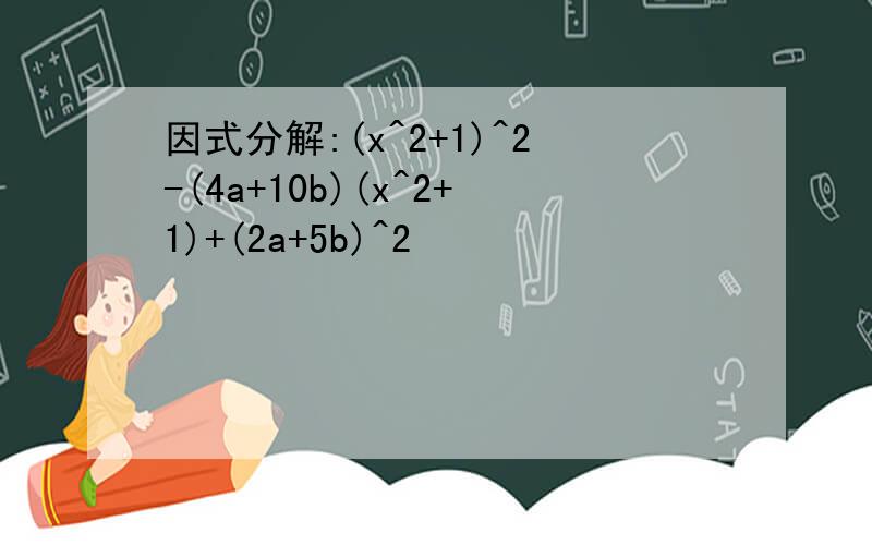 因式分解:(x^2+1)^2-(4a+10b)(x^2+1)+(2a+5b)^2