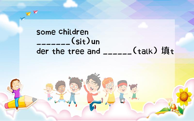 some children _______(sit)under the tree and ______(talk) 填t