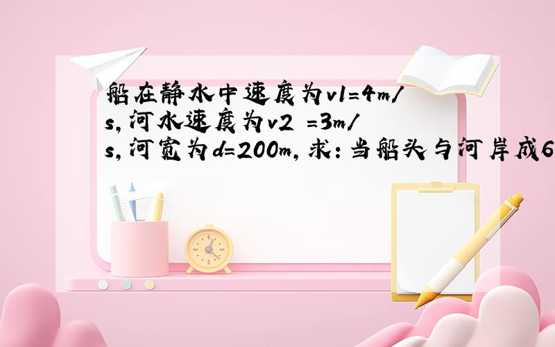 船在静水中速度为v1=4m/s,河水速度为v2 =3m/s,河宽为d=200m,求：当船头与河岸成60度角向下游开去,船