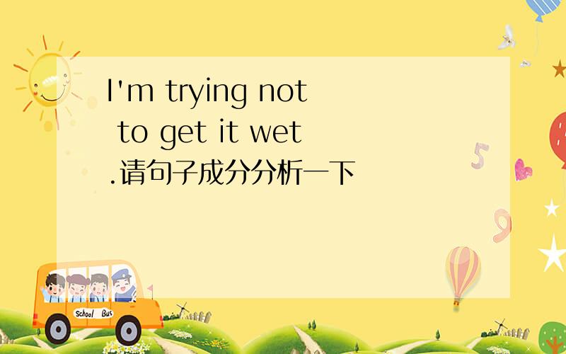 I'm trying not to get it wet.请句子成分分析一下
