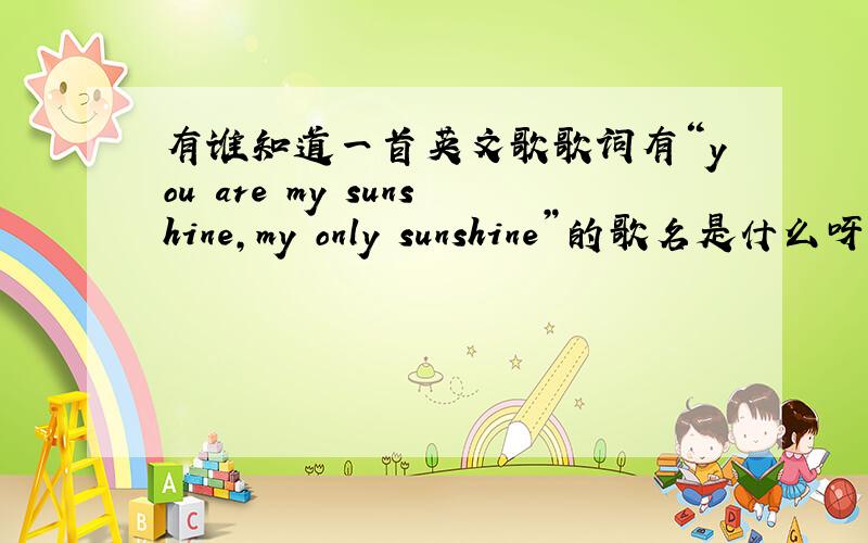 有谁知道一首英文歌歌词有“you are my sunshine,my only sunshine”的歌名是什么呀?