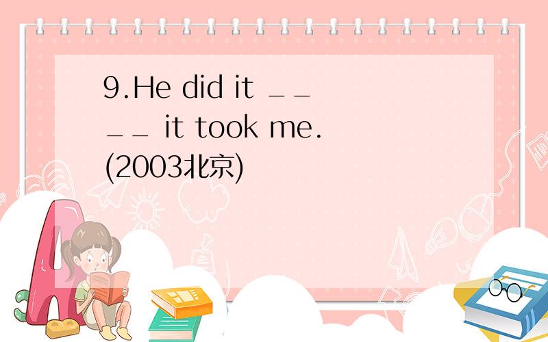 9.He did it ____ it took me.(2003北京)
