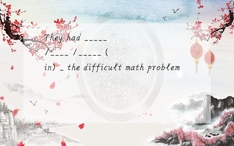They had _____/____ /_____ (in) _ the difficult math problem