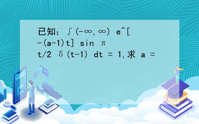 已知：∫(-∞,∞) e^[-(a-1)t] sin πt/2 δ(t-1) dt = 1,求 a =