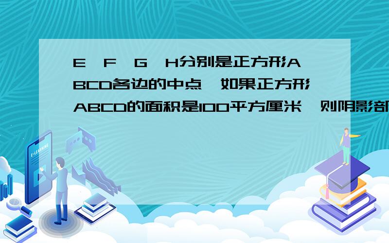 E、F、G、H分别是正方形ABCD各边的中点,如果正方形ABCD的面积是100平方厘米,则阴影部分的面积是多少?B