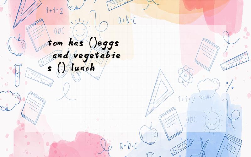 tom has ()eggs and vegetabies () lunch