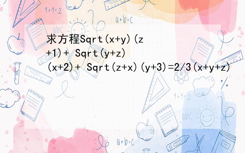 求方程Sqrt(x+y)(z+1)+ Sqrt(y+z)(x+2)+ Sqrt(z+x)(y+3)=2/3(x+y+z)