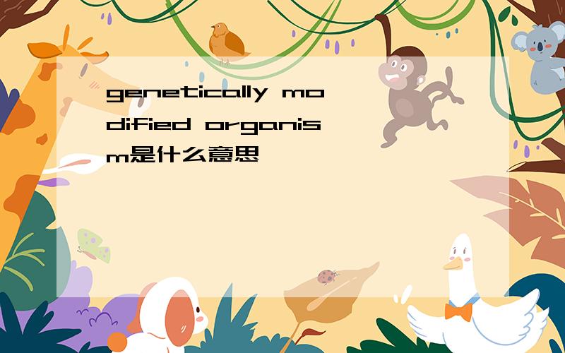 genetically modified organism是什么意思