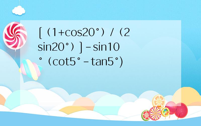 [（1+cos20°）/（2sin20°）]-sin10°（cot5°-tan5°)
