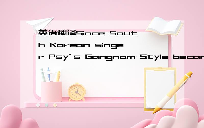 英语翻译Since South Korean singer Psy’s Gangnam Style became a g