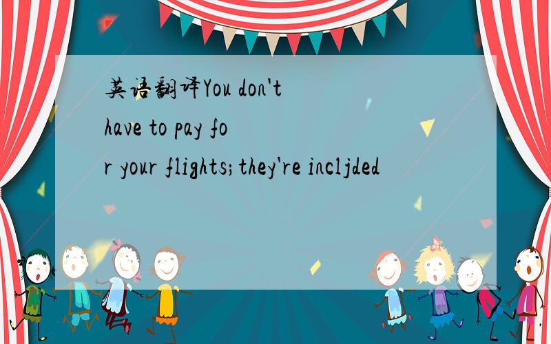 英语翻译You don't have to pay for your flights;they're incljded