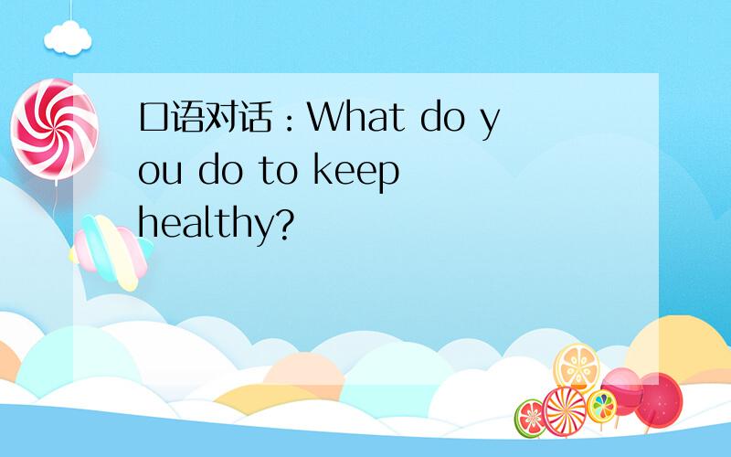 口语对话：What do you do to keep healthy?