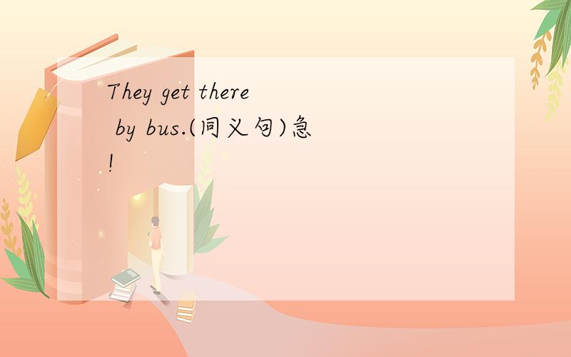 They get there by bus.(同义句)急!