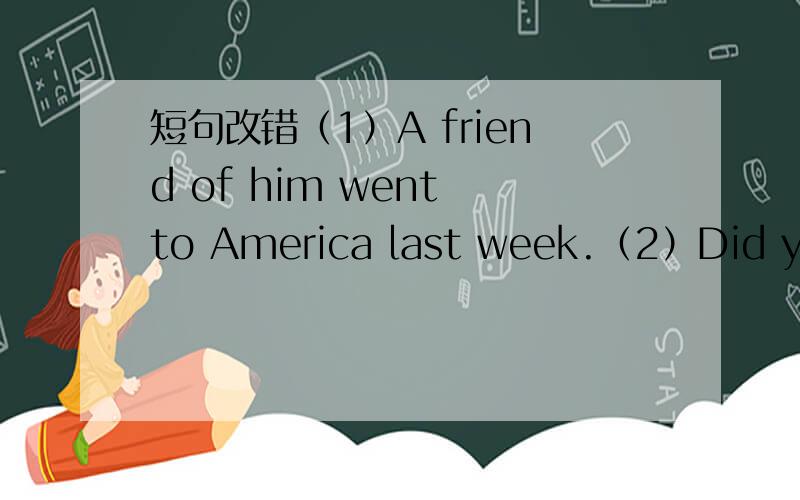 短句改错（1）A friend of him went to America last week.（2）Did you