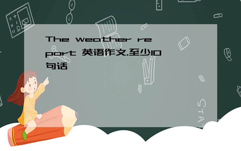 The weather report 英语作文.至少10句话