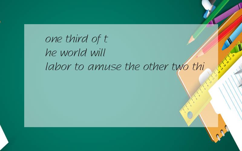 one third of the world will labor to amuse the other two thi