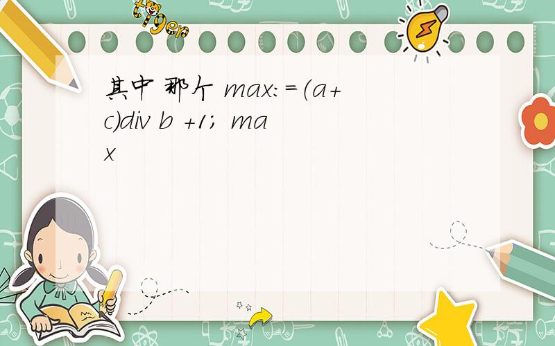 其中 那个 max：=（a+c）div b +1; max
