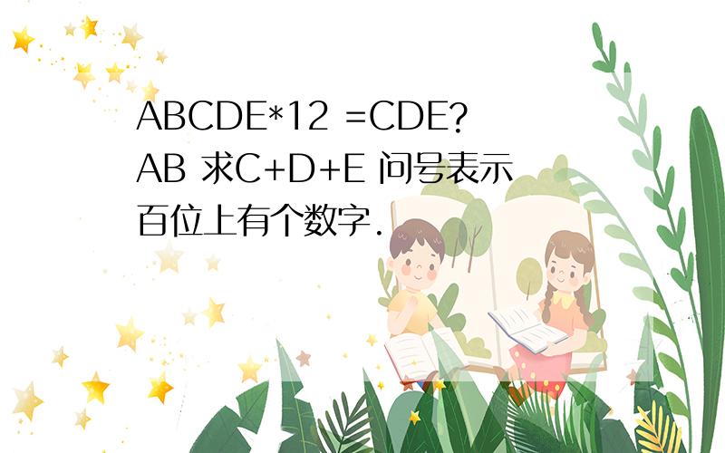 ABCDE*12 =CDE?AB 求C+D+E 问号表示百位上有个数字.