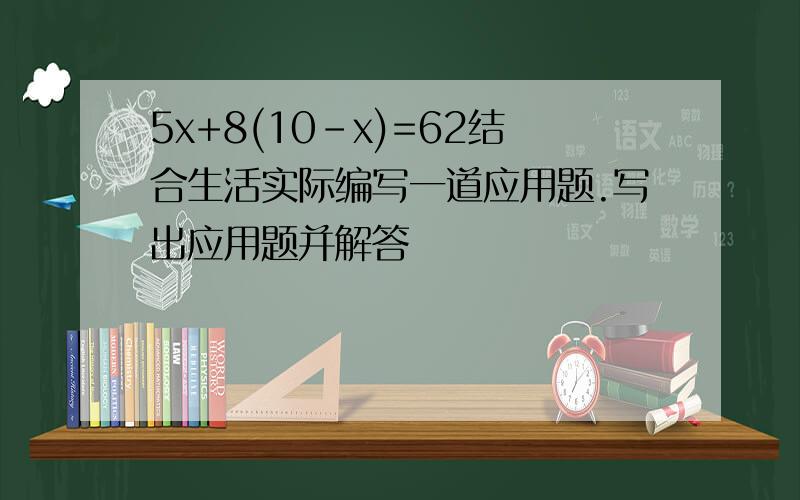 5x+8(10-x)=62结合生活实际编写一道应用题.写出应用题并解答
