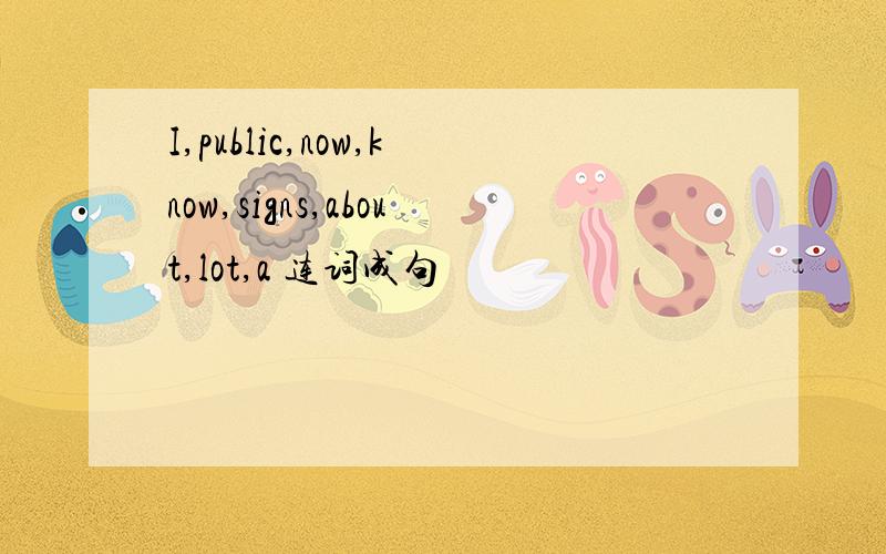 I,public,now,know,signs,about,lot,a 连词成句