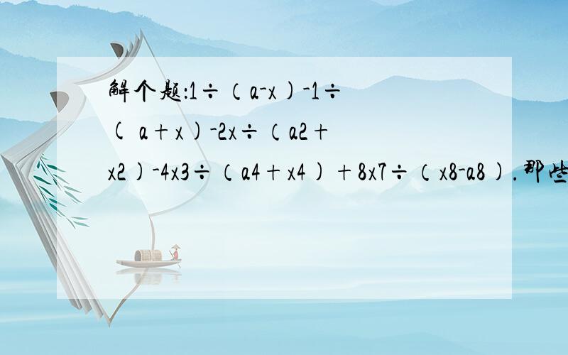 解个题：1÷（a-x)-1÷( a+x)-2x÷（a2+x2)-4x3÷（a4+x4)+8x7÷（x8-a8).那些数字