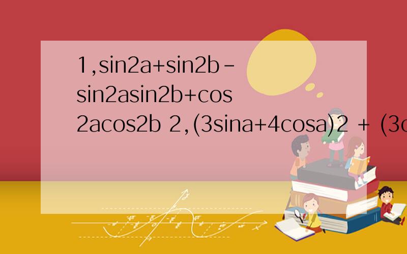 1,sin2a+sin2b-sin2asin2b+cos2acos2b 2,(3sina+4cosa)2 + (3cos
