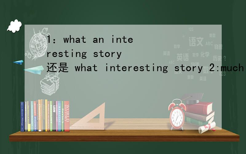 1：what an interesting story 还是 what interesting story 2:much