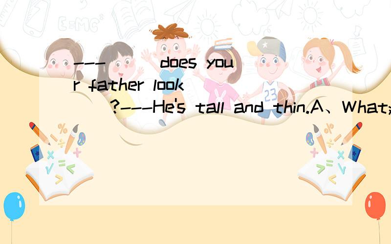 ---___does your father look___?---He's tall and thin.A、What;