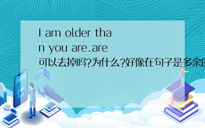 I am older than you are.are 可以去掉吗?为什么?好像在句子是多余的.