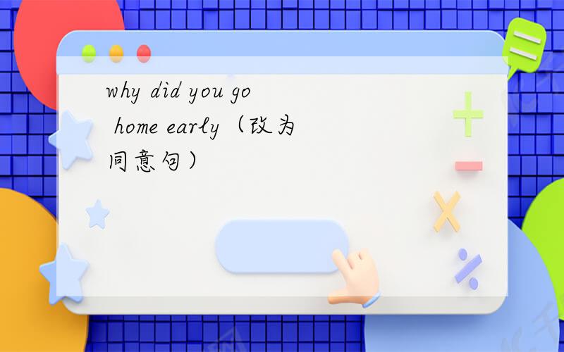 why did you go home early（改为同意句）