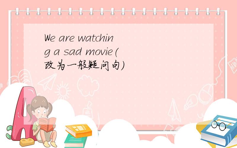 We are watching a sad movie(改为一般疑问句）