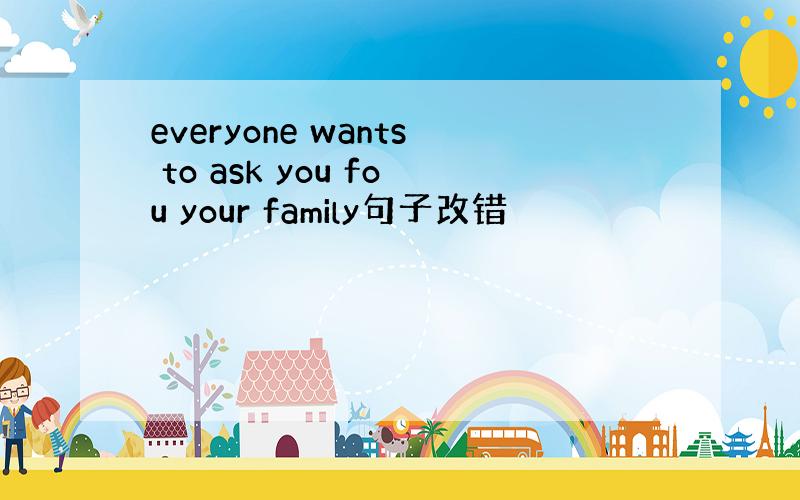 everyone wants to ask you fou your family句子改错