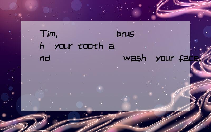 Tim,_____(brush)your tooth and ______(wash)your face.