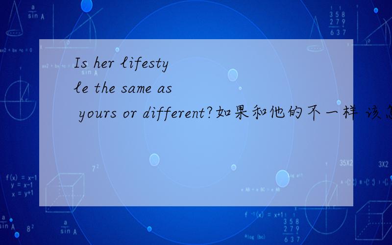 Is her lifestyle the same as yours or different?如果和他的不一样 该怎么