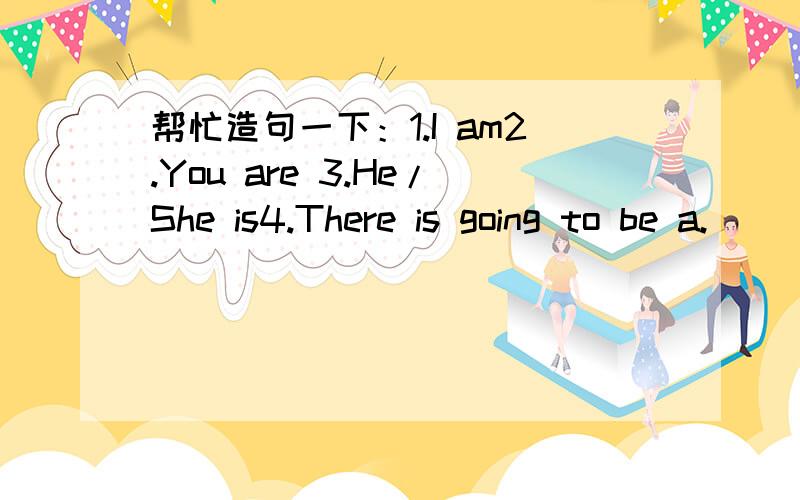 帮忙造句一下：1.I am2.You are 3.He/She is4.There is going to be a.