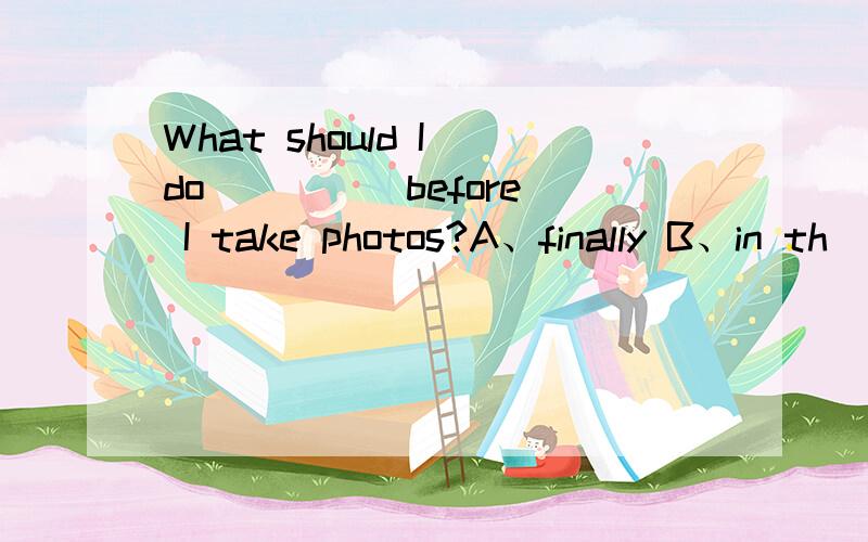 What should I do ____ before I take photos?A、finally B、in th