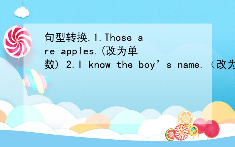 句型转换.1.Those are apples.(改为单数) 2.I know the boy’s name.（改为一般