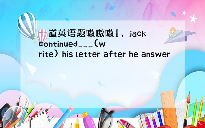 一道英语题嗷嗷嗷1、jackcontinued___(write) his letter after he answer