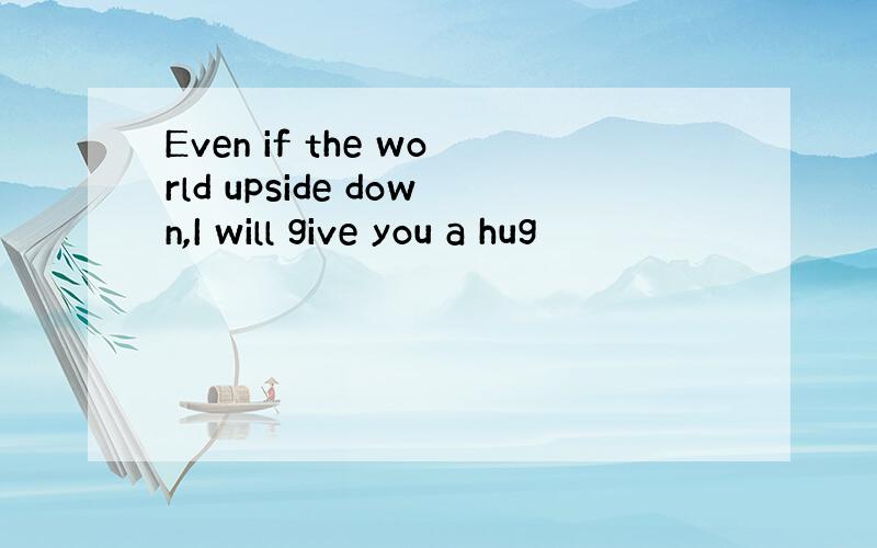 Even if the world upside down,I will give you a hug